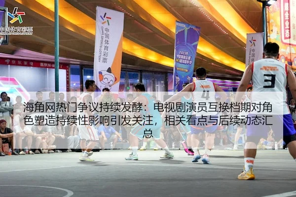 海角网热门争议持续发酵：电视剧演员互换档期对角色塑造持续性影响引发关注，相关看点与后续动态汇总